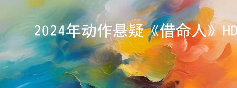 ﻿2024年动作悬疑《借命人》HD国语中字迅雷下载_电影天堂 ﻿陈昌顺的blog